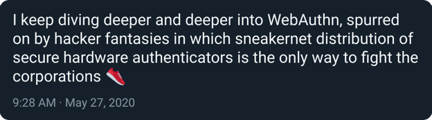 I keep diving deeper and deeper into WebAuthn, spurred on by hacker fantasies in which sneakernet distribution of secure hardware authenticators is the only way to fight the corporations
